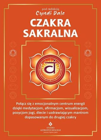 Czakra sakralna. Połącz się z emocjonalnym centrum energii dzięki medytacjom, afirmacjom, wizualizacjom, pozycjom jogi, diecie i uzdrawiającym mantrom dopasowanym do drugiej czakry