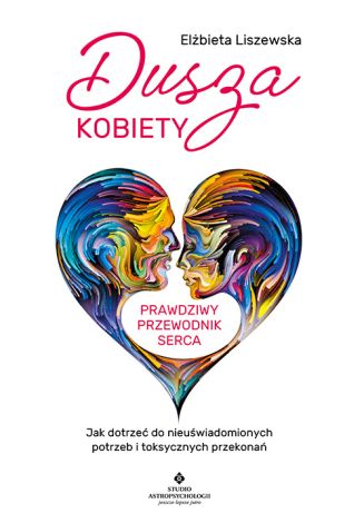 Dusza kobiety – prawdziwy przewodnik serca. Jak dotrzeć do nieuświadomionych potrzeb i toksycznych przekonań