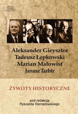 Żywoty historyczne. Tadeusz Łepkowski, Marian Małowist, Janusz Tazbir, Aleksander Gieysztor w wywiadach z lat 1986–1989