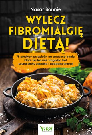 Wylecz fibromialgię dietą! 75 prostych przepisów na smaczne dania, które skutecznie złagodzą ból, usuną stany zapalne i dodadzą energii