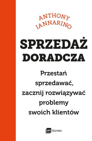 Sprzedaż doradcza. Przestań sprzedawać, zacznij rozwiązywać problemy swoich klientów